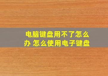 电脑键盘用不了怎么办 怎么使用电子键盘